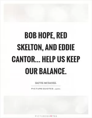 Bob Hope, Red Skelton, and Eddie Cantor... help us keep our balance Picture Quote #1