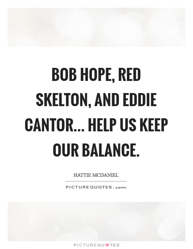 Bob Hope, Red Skelton, and Eddie Cantor... help us keep our balance Picture Quote #1