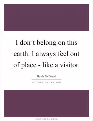 I don’t belong on this earth. I always feel out of place - like a visitor Picture Quote #1