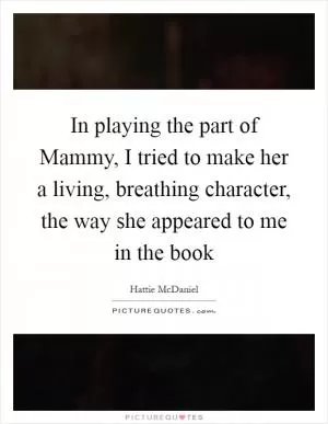 In playing the part of Mammy, I tried to make her a living, breathing character, the way she appeared to me in the book Picture Quote #1