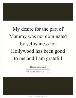 My desire for the part of Mammy was not dominated by selfishness for Hollywood has been good to me and I am grateful Picture Quote #1