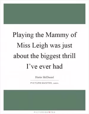 Playing the Mammy of Miss Leigh was just about the biggest thrill I’ve ever had Picture Quote #1
