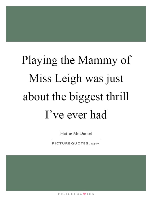Playing the Mammy of Miss Leigh was just about the biggest thrill I've ever had Picture Quote #1