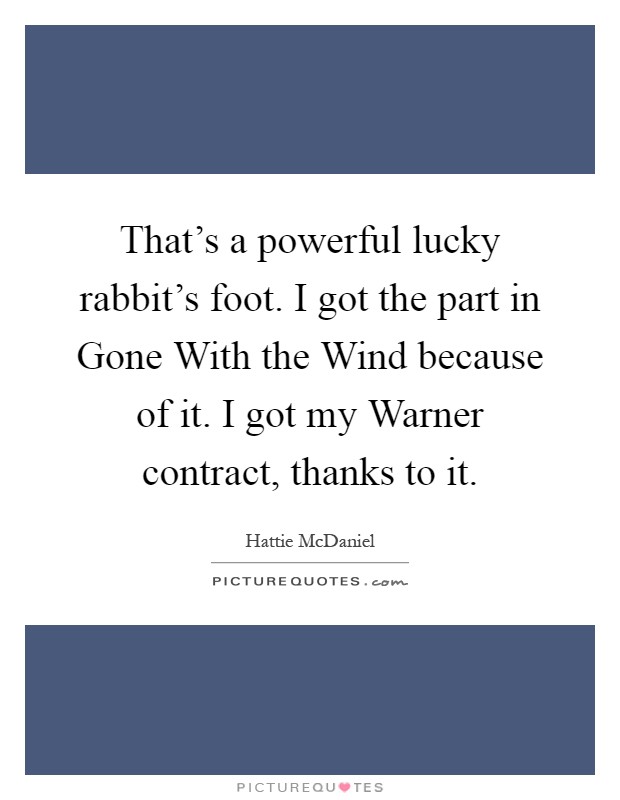 That's a powerful lucky rabbit's foot. I got the part in Gone With the Wind because of it. I got my Warner contract, thanks to it Picture Quote #1