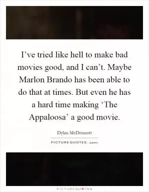 I’ve tried like hell to make bad movies good, and I can’t. Maybe Marlon Brando has been able to do that at times. But even he has a hard time making ‘The Appaloosa’ a good movie Picture Quote #1