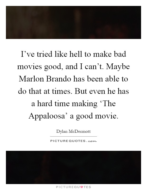 I've tried like hell to make bad movies good, and I can't. Maybe Marlon Brando has been able to do that at times. But even he has a hard time making ‘The Appaloosa' a good movie Picture Quote #1
