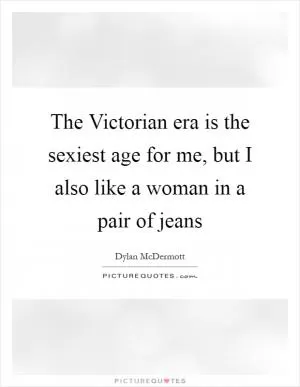 The Victorian era is the sexiest age for me, but I also like a woman in a pair of jeans Picture Quote #1