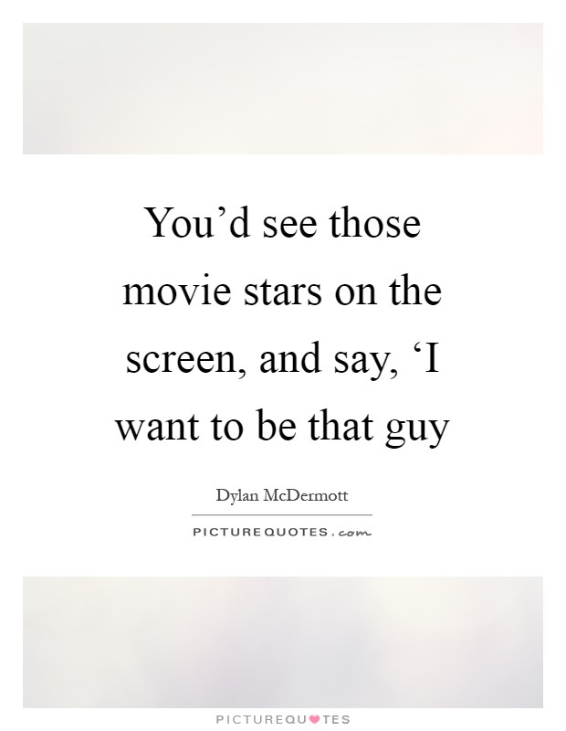 You'd see those movie stars on the screen, and say, ‘I want to be that guy Picture Quote #1
