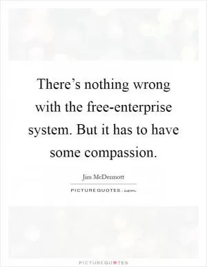 There’s nothing wrong with the free-enterprise system. But it has to have some compassion Picture Quote #1