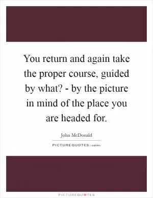 You return and again take the proper course, guided by what? - by the picture in mind of the place you are headed for Picture Quote #1