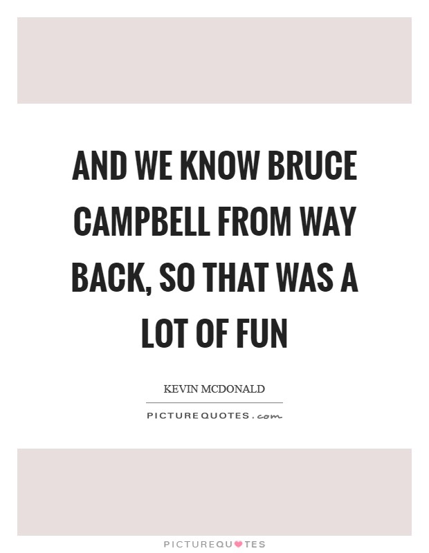 And we know Bruce Campbell from way back, so that was a lot of fun Picture Quote #1