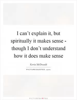 I can’t explain it, but spiritually it makes sense - though I don’t understand how it does make sense Picture Quote #1