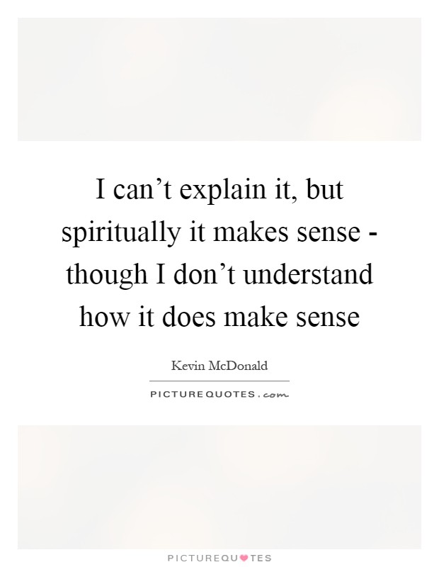 I can't explain it, but spiritually it makes sense - though I don't understand how it does make sense Picture Quote #1