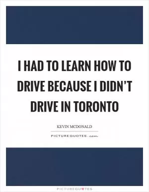 I had to learn how to drive because I didn’t drive in Toronto Picture Quote #1