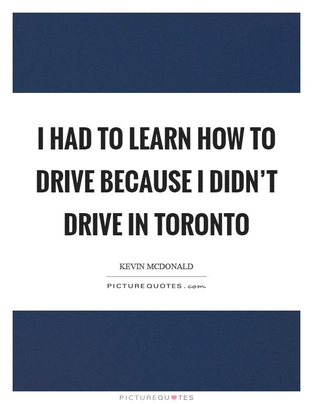 I had to learn how to drive because I didn't drive in Toronto Picture Quote #1