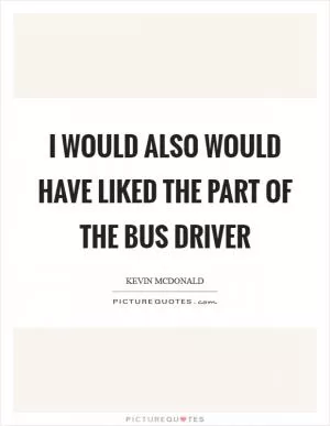 I would also would have liked the part of the Bus Driver Picture Quote #1
