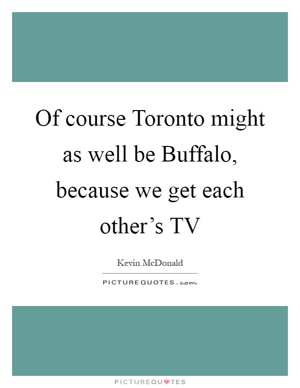 Of course Toronto might as well be Buffalo, because we get each other's TV Picture Quote #1
