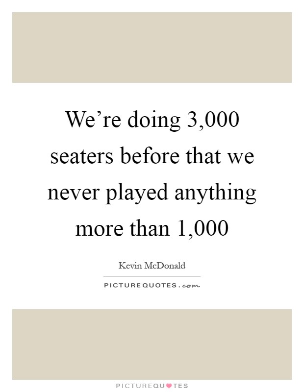 We're doing 3,000 seaters before that we never played anything more than 1,000 Picture Quote #1