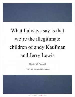 What I always say is that we’re the illegitimate children of andy Kaufman and Jerry Lewis Picture Quote #1