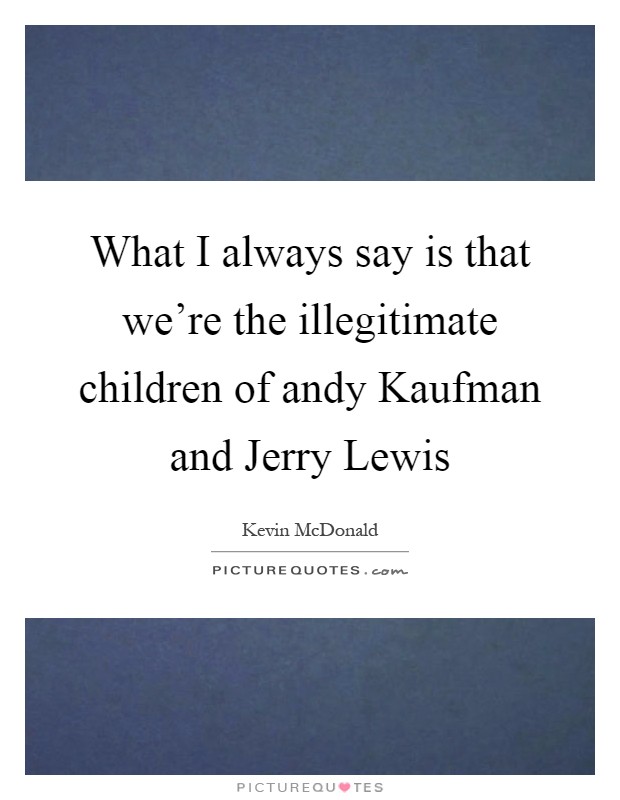 What I always say is that we're the illegitimate children of andy Kaufman and Jerry Lewis Picture Quote #1