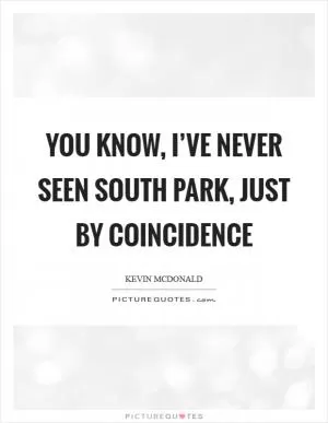 You know, I’ve never seen South Park, just by coincidence Picture Quote #1