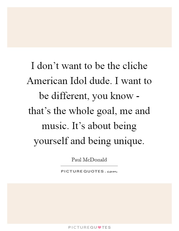 I don't want to be the cliche American Idol dude. I want to be different, you know - that's the whole goal, me and music. It's about being yourself and being unique Picture Quote #1