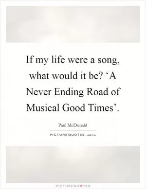 If my life were a song, what would it be? ‘A Never Ending Road of Musical Good Times’ Picture Quote #1