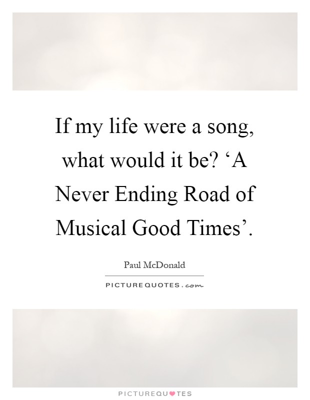 If my life were a song, what would it be? ‘A Never Ending Road of Musical Good Times' Picture Quote #1