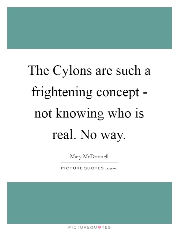 The Cylons are such a frightening concept - not knowing who is real. No way Picture Quote #1