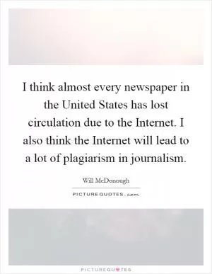 I think almost every newspaper in the United States has lost circulation due to the Internet. I also think the Internet will lead to a lot of plagiarism in journalism Picture Quote #1