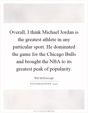 Overall, I think Michael Jordan is the greatest athlete in any particular sport. He dominated the game for the Chicago Bulls and brought the NBA to its greatest peak of popularity Picture Quote #1