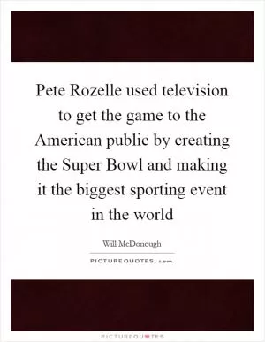 Pete Rozelle used television to get the game to the American public by creating the Super Bowl and making it the biggest sporting event in the world Picture Quote #1