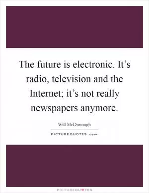 The future is electronic. It’s radio, television and the Internet; it’s not really newspapers anymore Picture Quote #1