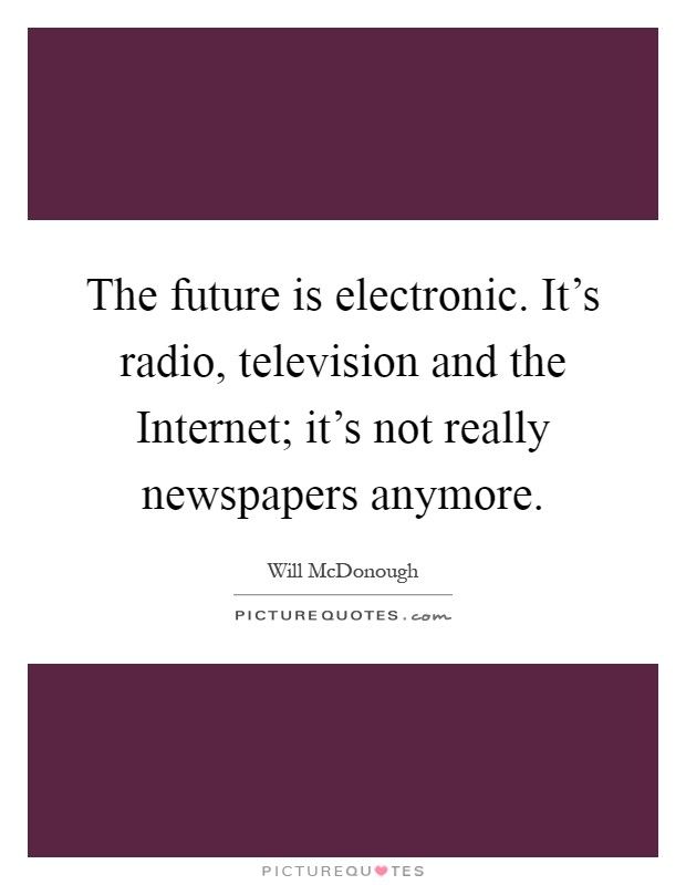 The future is electronic. It's radio, television and the Internet; it's not really newspapers anymore Picture Quote #1
