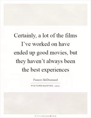 Certainly, a lot of the films I’ve worked on have ended up good movies, but they haven’t always been the best experiences Picture Quote #1