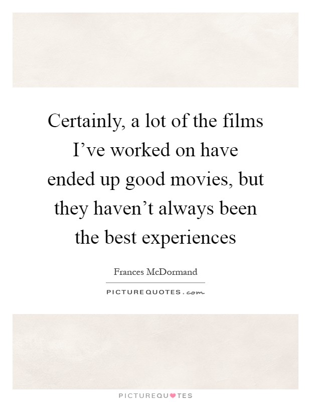 Certainly, a lot of the films I've worked on have ended up good movies, but they haven't always been the best experiences Picture Quote #1