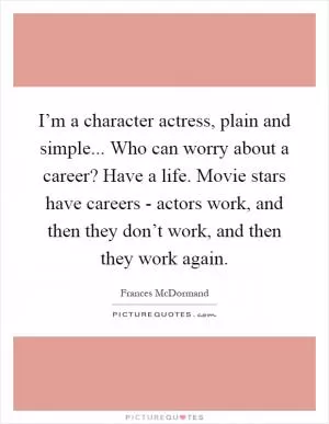 I’m a character actress, plain and simple... Who can worry about a career? Have a life. Movie stars have careers - actors work, and then they don’t work, and then they work again Picture Quote #1