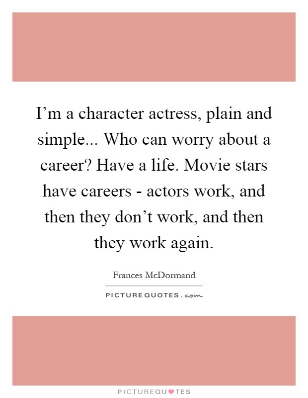 I'm a character actress, plain and simple... Who can worry about a career? Have a life. Movie stars have careers - actors work, and then they don't work, and then they work again Picture Quote #1