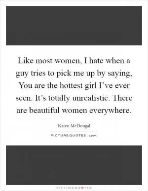 Like most women, I hate when a guy tries to pick me up by saying, You are the hottest girl I’ve ever seen. It’s totally unrealistic. There are beautiful women everywhere Picture Quote #1