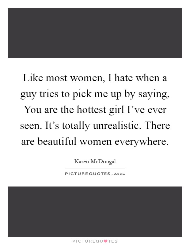 Like most women, I hate when a guy tries to pick me up by saying, You are the hottest girl I've ever seen. It's totally unrealistic. There are beautiful women everywhere Picture Quote #1