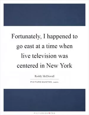 Fortunately, I happened to go east at a time when live television was centered in New York Picture Quote #1