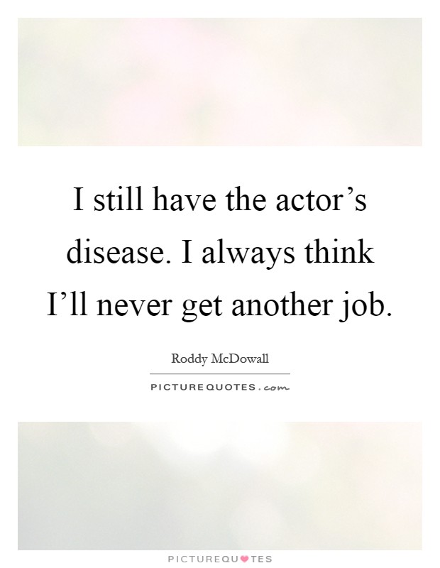 I still have the actor's disease. I always think I'll never get another job Picture Quote #1