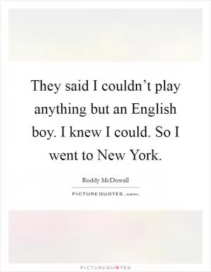 They said I couldn’t play anything but an English boy. I knew I could. So I went to New York Picture Quote #1