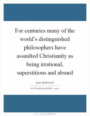 For centuries many of the world’s distinguished philosophers have assaulted Christianity as being irrational, superstitious and absurd Picture Quote #1