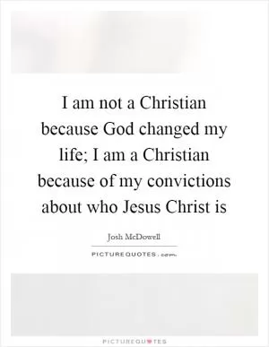 I am not a Christian because God changed my life; I am a Christian because of my convictions about who Jesus Christ is Picture Quote #1