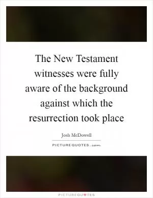 The New Testament witnesses were fully aware of the background against which the resurrection took place Picture Quote #1