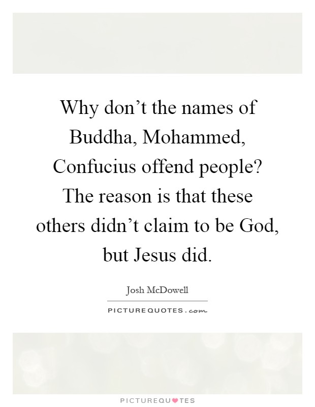 Why don't the names of Buddha, Mohammed, Confucius offend people? The reason is that these others didn't claim to be God, but Jesus did Picture Quote #1