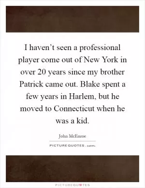 I haven’t seen a professional player come out of New York in over 20 years since my brother Patrick came out. Blake spent a few years in Harlem, but he moved to Connecticut when he was a kid Picture Quote #1