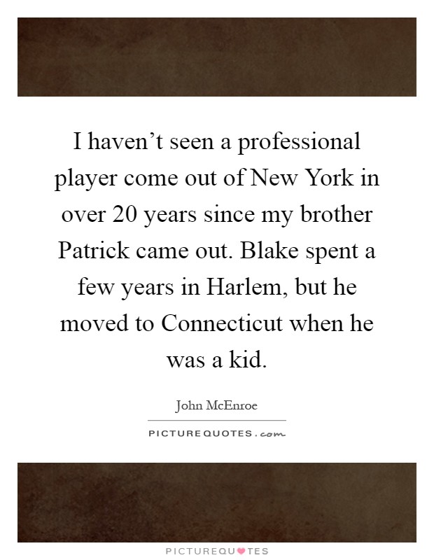 I haven't seen a professional player come out of New York in over 20 years since my brother Patrick came out. Blake spent a few years in Harlem, but he moved to Connecticut when he was a kid Picture Quote #1
