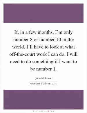 If, in a few months, I’m only number 8 or number 10 in the world, I’ll have to look at what off-the-court work I can do. I will need to do something if I want to be number 1 Picture Quote #1